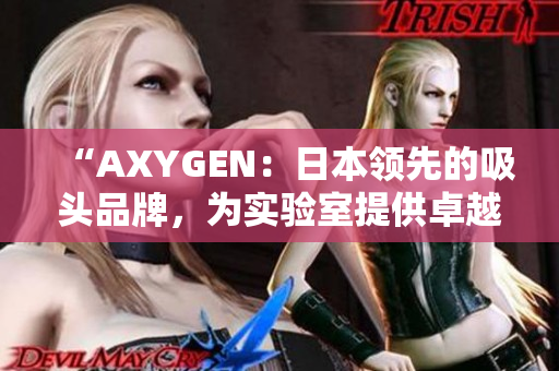 “AXYGEN：日本领先的吸头品牌，为实验室提供卓越解决方案！”