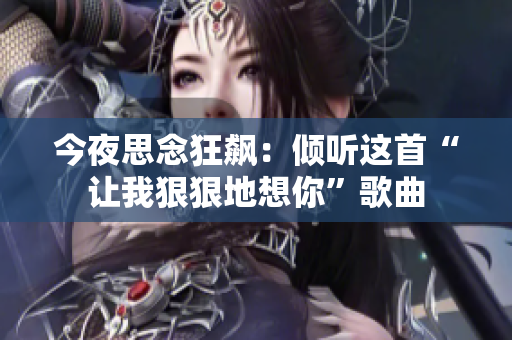 今夜思念狂飙：倾听这首“让我狠狠地想你”歌曲