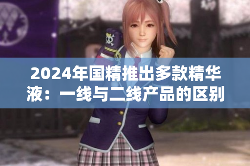 2024年国精推出多款精华液：一线与二线产品的区别与亮点