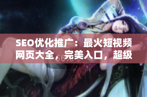 SEO优化推广：最火短视频网页大全，完美入口，超级实用，网站推广神器