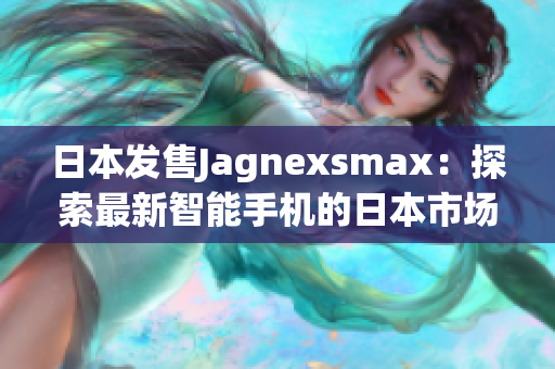 日本发售Jagnexsmax：探索最新智能手机的日本市场热情
