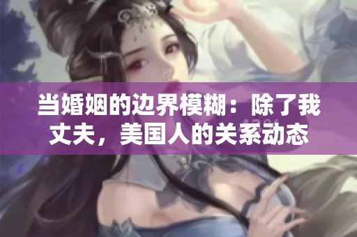 当婚姻的边界模糊：除了我丈夫，美国人的关系动态