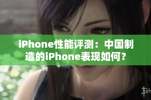 iPhone性能评测：中国制造的iPhone表现如何？