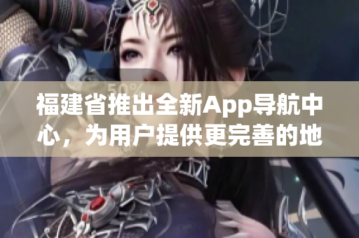福建省推出全新App导航中心，为用户提供更完善的地图导航服务