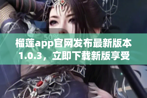 榴莲app官网发布最新版本1.0.3，立即下载新版享受更多功能