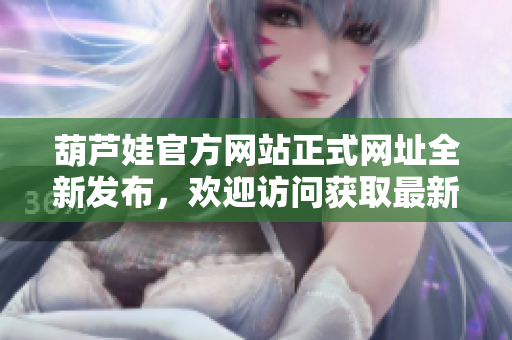 葫芦娃官方网站正式网址全新发布，欢迎访问获取最新信息