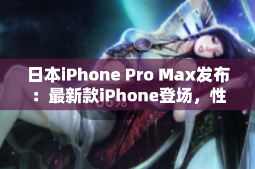 日本iPhone Pro Max发布：最新款iPhone登场，性能再升级