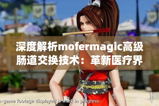 深度解析mofermagic高级肠道交换技术：革新医疗界的巨大突破