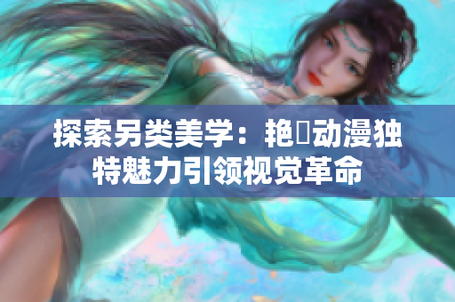 探索另类美学：艳鉧动漫独特魅力引领视觉革命