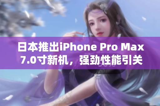 日本推出iPhone Pro Max 7.0寸新机，强劲性能引关注