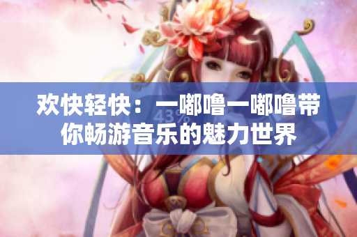 欢快轻快：一嘟噜一嘟噜带你畅游音乐的魅力世界