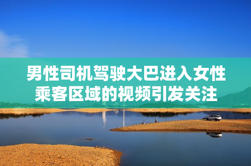 男性司机驾驶大巴进入女性乘客区域的视频引发关注