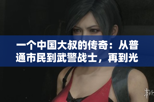 一个中国大叔的传奇：从普通市民到武警战士，再到光荣的共产党员之路