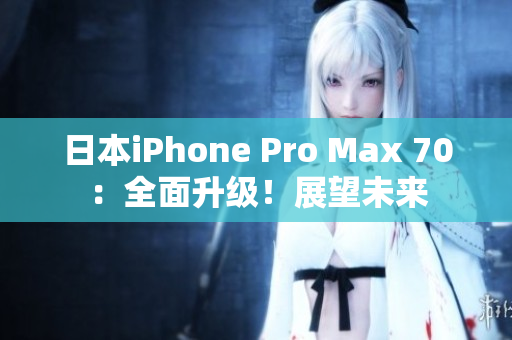 日本iPhone Pro Max 70：全面升级！展望未来
