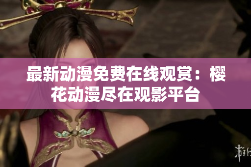 最新动漫免费在线观赏：樱花动漫尽在观影平台