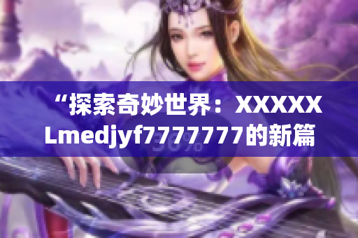 “探索奇妙世界：XXXXXLmedjyf7777777的新篇章揭秘”
