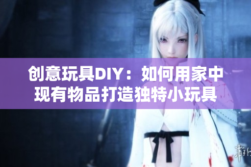 创意玩具DIY：如何用家中现有物品打造独特小玩具