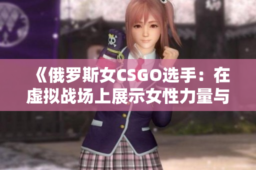 《俄罗斯女CSGO选手：在虚拟战场上展示女性力量与技巧的崛起》