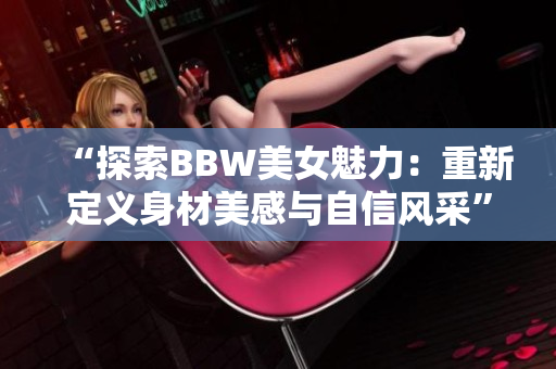 “探索BBW美女魅力：重新定义身材美感与自信风采”
