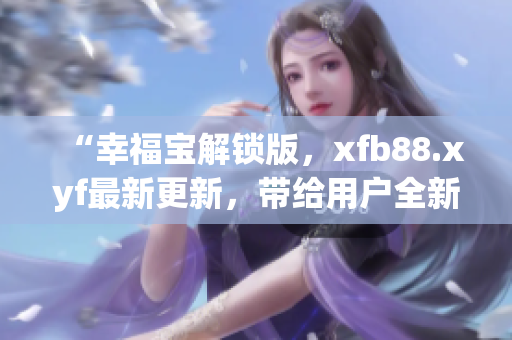 “幸福宝解锁版，xfb88.xyf最新更新，带给用户全新体验”