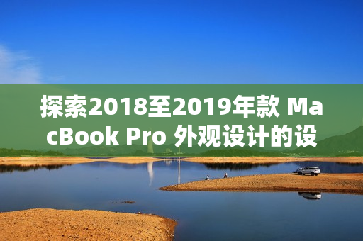 探索2018至2019年款 MacBook Pro 外观设计的设计哲学