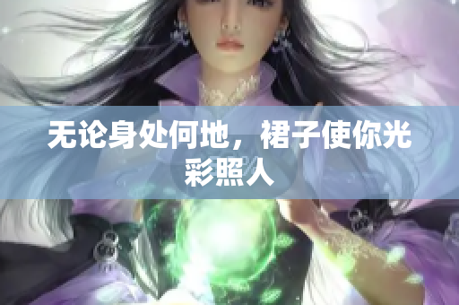 无论身处何地，裙子使你光彩照人