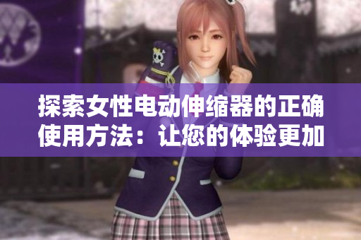 探索女性电动伸缩器的正确使用方法：让您的体验更加舒适与安全