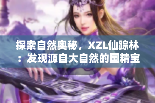 探索自然奥秘，XZL仙踪林：发现源自大自然的国精宝藏