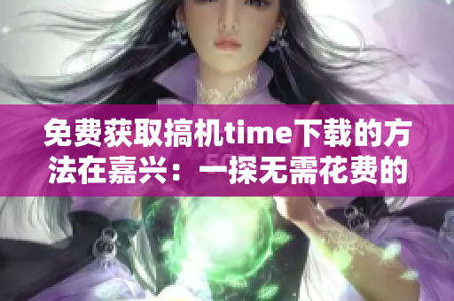 免费获取搞机time下载的方法在嘉兴：一探无需花费的下载秘籍