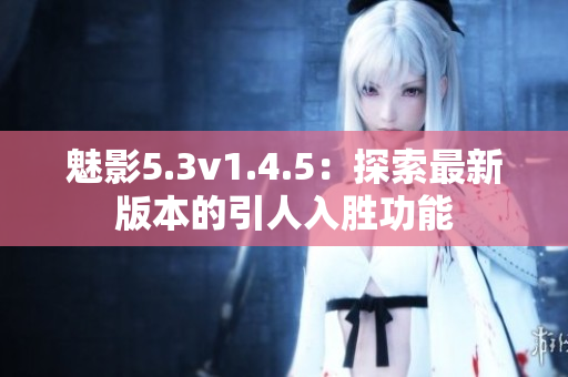 魅影5.3v1.4.5：探索最新版本的引人入胜功能