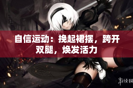 自信运动：挽起裙摆，跨开双腿，焕发活力