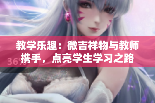 教学乐趣：微吉祥物与教师携手，点亮学生学习之路