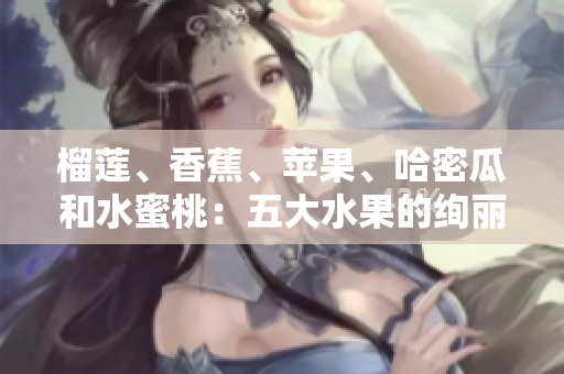 榴莲、香蕉、苹果、哈密瓜和水蜜桃：五大水果的绚丽世界