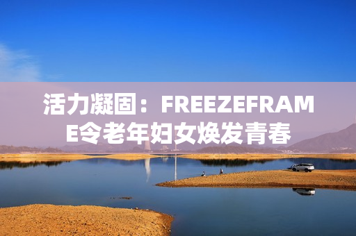活力凝固：FREEZEFRAME令老年妇女焕发青春