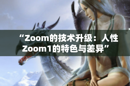 “Zoom的技术升级：人性Zoom1的特色与差异”