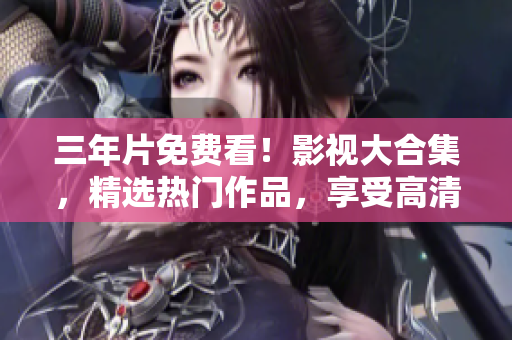 三年片免费看！影视大合集，精选热门作品，享受高清无广告体验