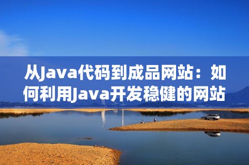 从Java代码到成品网站：如何利用Java开发稳健的网站
