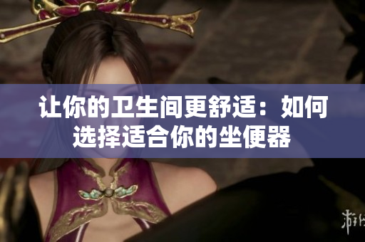 让你的卫生间更舒适：如何选择适合你的坐便器