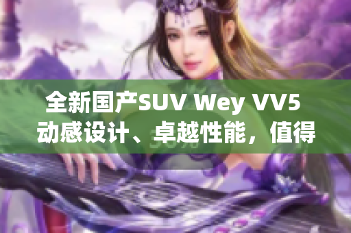 全新国产SUV Wey VV5 动感设计、卓越性能，值得期待！