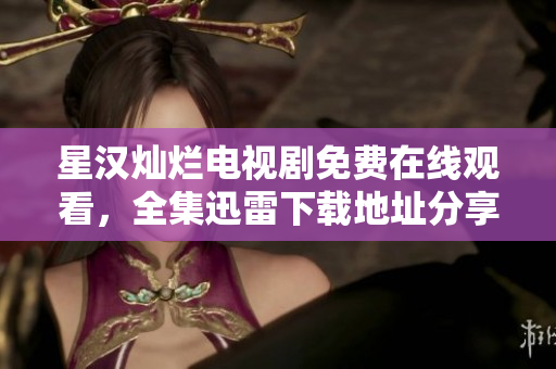 星汉灿烂电视剧免费在线观看，全集迅雷下载地址分享