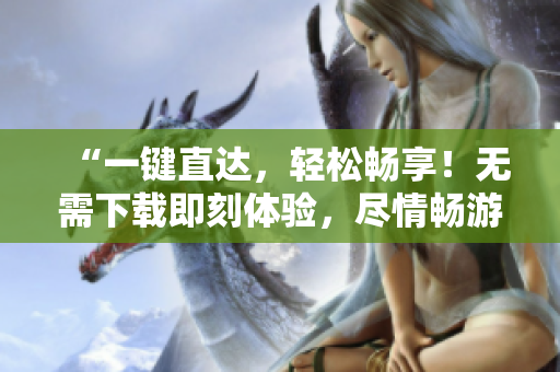 “一键直达，轻松畅享！无需下载即刻体验，尽情畅游！”