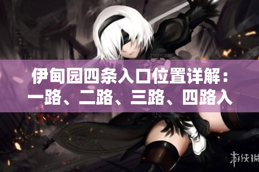 伊甸园四条入口位置详解：一路、二路、三路、四路入口分布图解