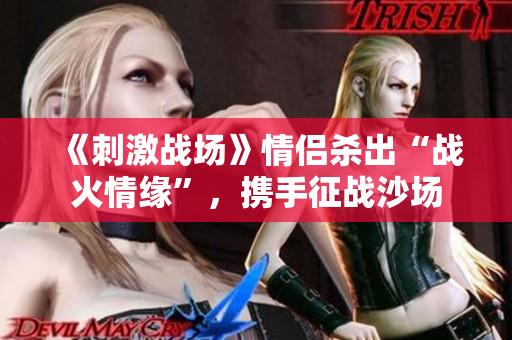 《刺激战场》情侣杀出“战火情缘”，携手征战沙场