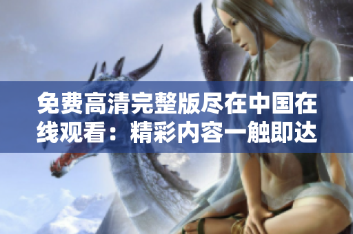 免费高清完整版尽在中国在线观看：精彩内容一触即达