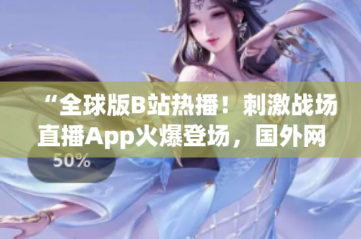 “全球版B站热播！刺激战场直播App火爆登场，国外网友热议！”