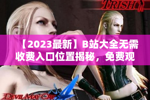 【2023最新】B站大全无需收费入口位置揭秘，免费观看全网精彩视频！