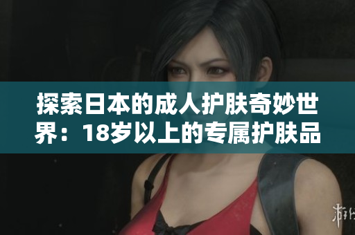 探索日本的成人护肤奇妙世界：18岁以上的专属护肤品推荐