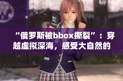 “俄罗斯被bbox撕裂”：穿越虚拟深海，感受大自然的鬼斧神工