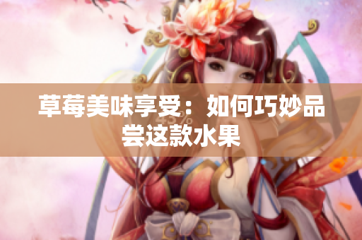 草莓美味享受：如何巧妙品尝这款水果