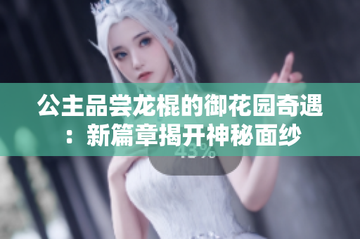 公主品尝龙棍的御花园奇遇：新篇章揭开神秘面纱